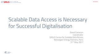 Scalable Data Access is Necessary
for Successful Digitalisation
David Cameron
Coordinator
SIRIUS Centre for Scalable Data Access
Norwegian Energy Partners, Paris
31st May 2017
 
