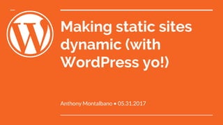 Making static sites
dynamic (with
WordPress yo!)
Anthony Montalbano • 05.31.2017
 