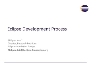 Eclipse	Development	Process
Philippe	Krief
Director,	Research	Relations
Eclipse	Foundation	Europe
Philippe.krief@eclipse-foundation.org
 