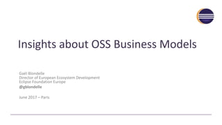 Insights	about	OSS	Business	Models
Gaël Blondelle
Director	of	European	Ecosystem	Development
Eclipse	Foundation	Europe
@gblondelle
June	2017 – Paris
 