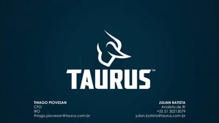 JULIAN BATISTA
Analista de RI
+55 51 30213079
julian.batista@taurus.com.br
THIAGO PIOVESAN
CFO
IRO
thiago.piovesan@taurus.com.br
 