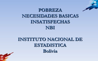 POBREZA
NECESIDADES BASICAS
INSATISFECHAS
NBI
INSTITUTO NACIONAL DE
ESTADISTICA
Bolivia
 