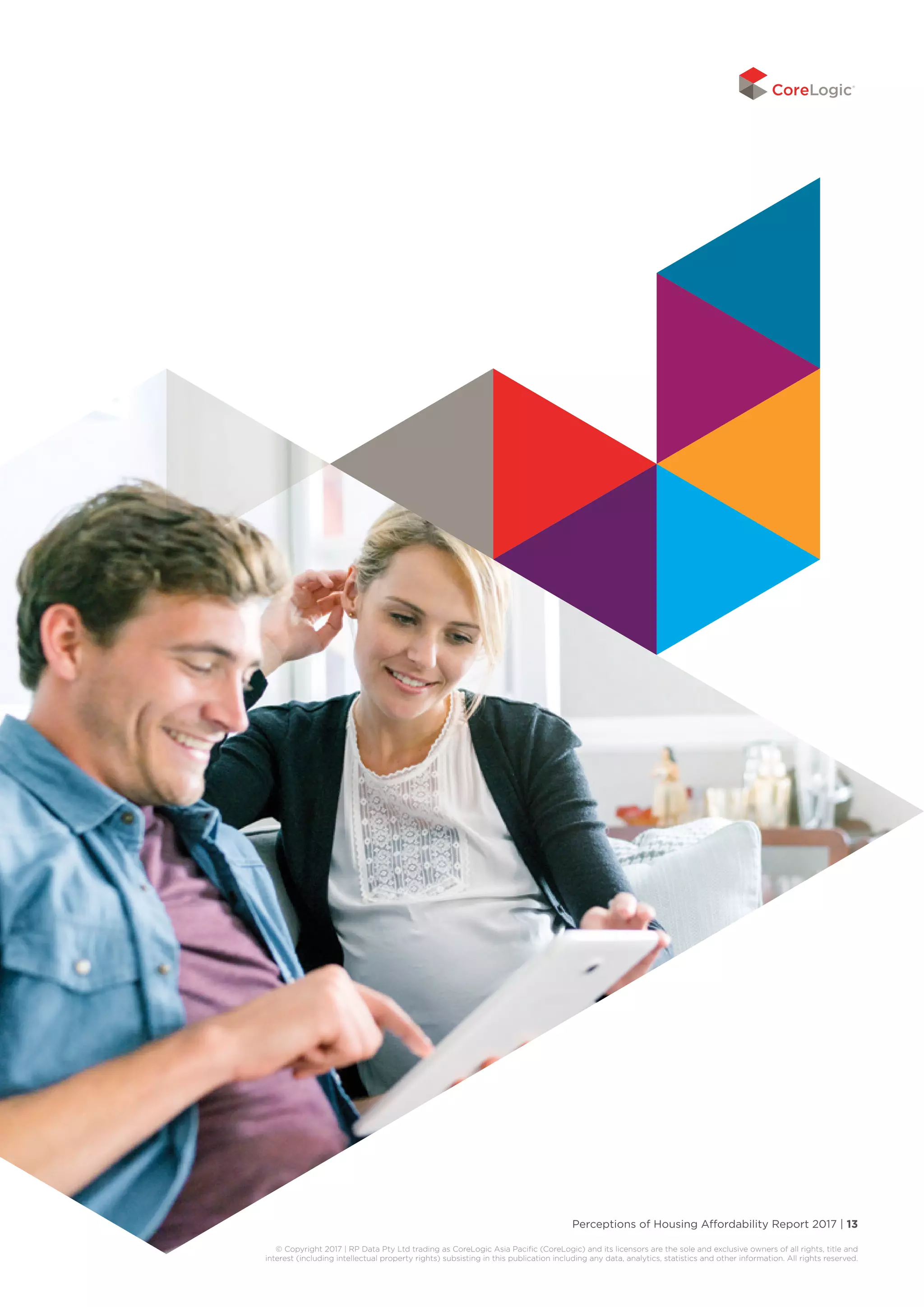 Perceptions of Housing Affordability Report 2017 | 13
© Copyright 2017 | RP Data Pty Ltd trading as CoreLogic Asia Pacific (CoreLogic) and its licensors are the sole and exclusive owners of all rights, title and
interest (including intellectual property rights) subsisting in this publication including any data, analytics, statistics and other information. All rights reserved.
 