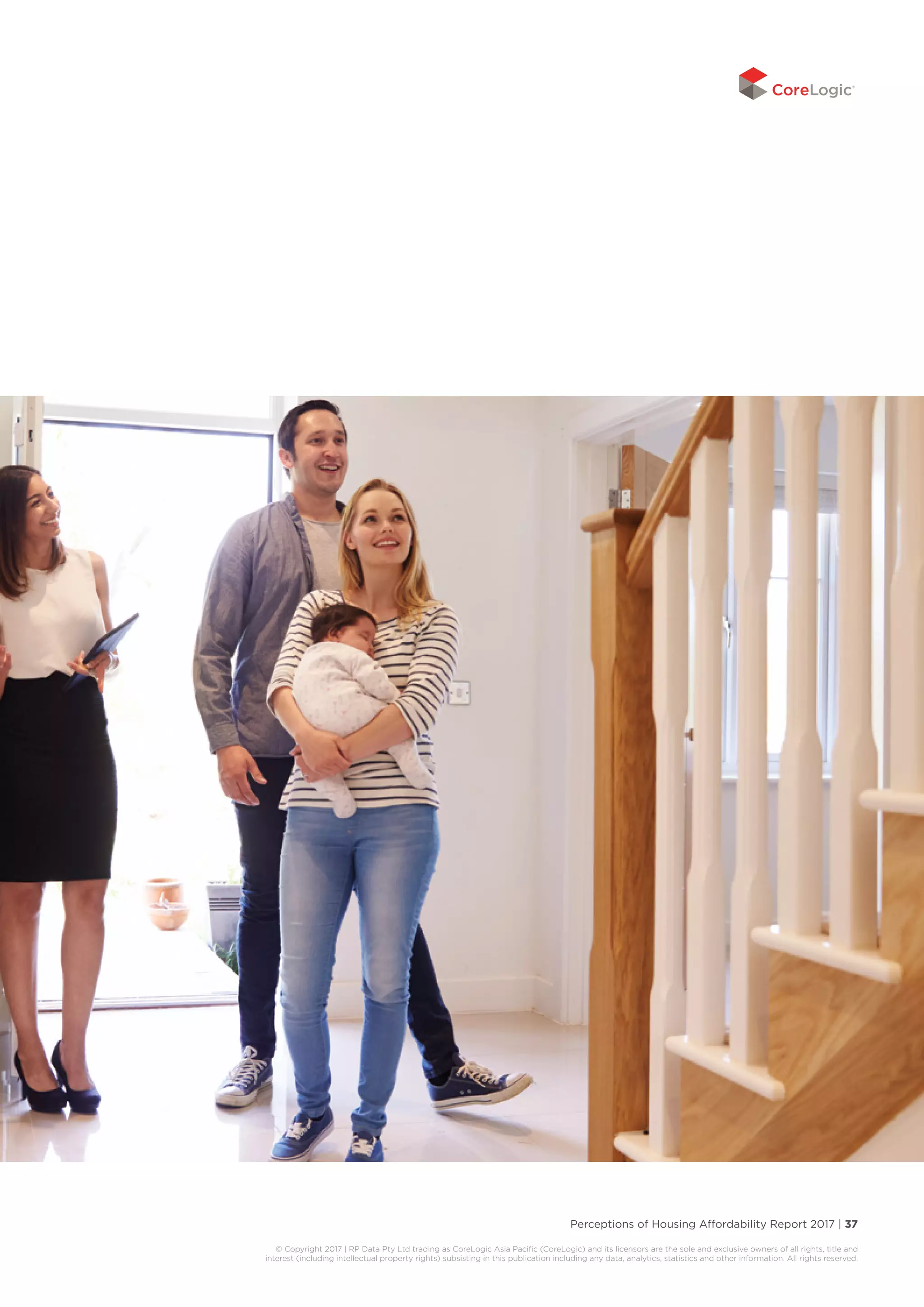 Perceptions of Housing Affordability Report 2017 | 37
© Copyright 2017 | RP Data Pty Ltd trading as CoreLogic Asia Pacific (CoreLogic) and its licensors are the sole and exclusive owners of all rights, title and
interest (including intellectual property rights) subsisting in this publication including any data, analytics, statistics and other information. All rights reserved.
 