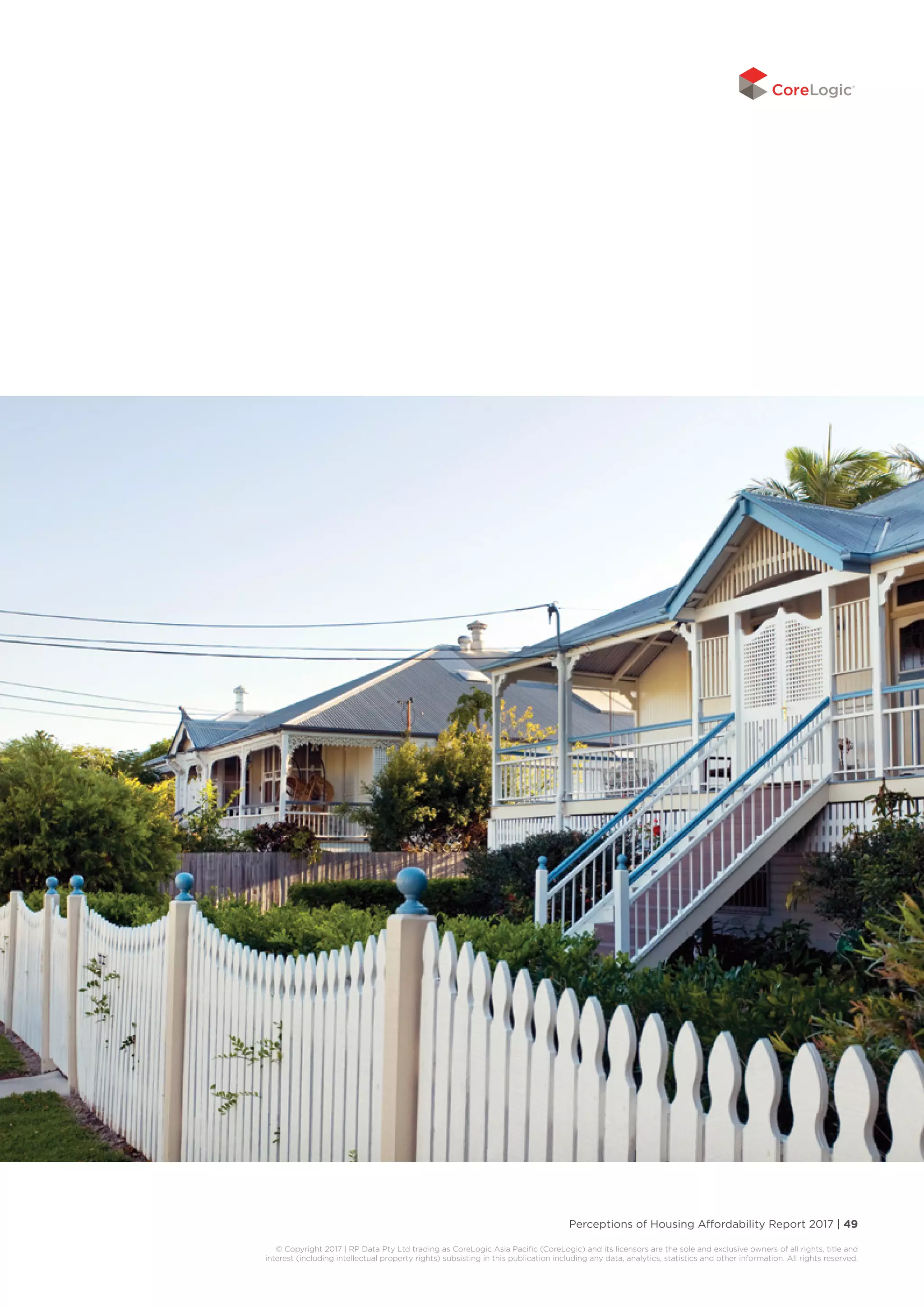 Perceptions of Housing Affordability Report 2017 | 49
© Copyright 2017 | RP Data Pty Ltd trading as CoreLogic Asia Pacific (CoreLogic) and its licensors are the sole and exclusive owners of all rights, title and
interest (including intellectual property rights) subsisting in this publication including any data, analytics, statistics and other information. All rights reserved.
 