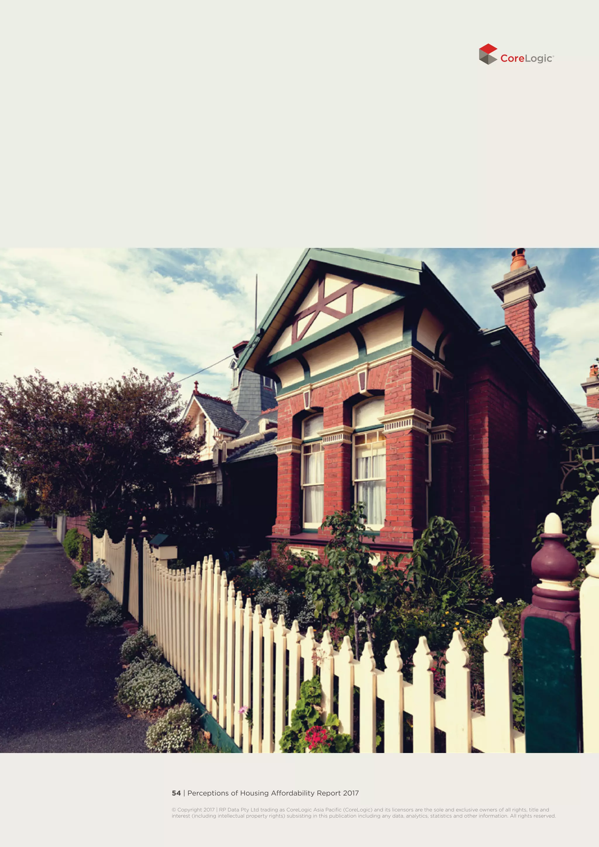 54 | Perceptions of Housing Affordability Report 2017
© Copyright 2017 | RP Data Pty Ltd trading as CoreLogic Asia Pacific (CoreLogic) and its licensors are the sole and exclusive owners of all rights, title and
interest (including intellectual property rights) subsisting in this publication including any data, analytics, statistics and other information. All rights reserved. 
 