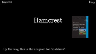 /24@yegor256 11
Hamcrest
By the way, this is the anagram for “matchers”.
 