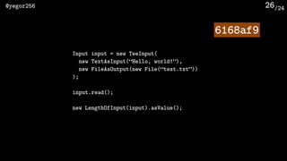 /24@yegor256 26
Input input = new TeeInput(
new TextAsInput(“Hello, world!”),
new FileAsOutput(new File(“test.txt”))
);
input.read();
new LengthOfInput(input).asValue();
6168af9
 