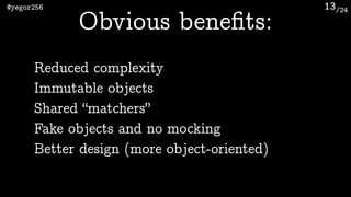 /24@yegor256 13
Obvious beneﬁts:
Reduced complexity
Immutable objects
Shared “matchers”
Fake objects and no mocking
Better...
