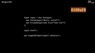 /24@yegor256 26
Input input = new TeeInput(
new TextAsInput(“Hello, world!”),
new FileAsOutput(new File(“test.txt”))
);
in...