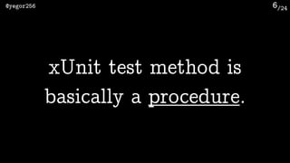 /24@yegor256 6
xUnit test method is 
basically a procedure.
 