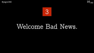 /40@yegor256 16
Welcome Bad News.
3
 