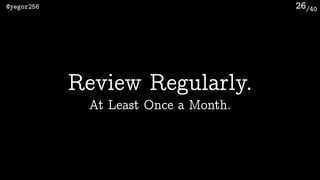 /40@yegor256 26
Review Regularly.
At Least Once a Month.
 