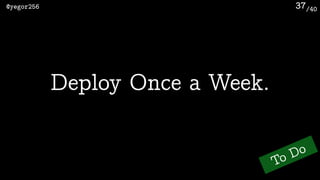 /40@yegor256 37
Deploy Once a Week.
To Do
 