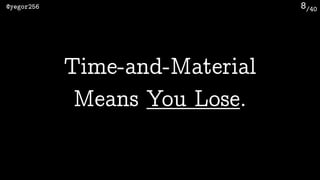/40@yegor256 8
Time-and-Material 
Means You Lose.
 