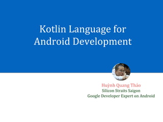 Kotlin	Language	for	
Android	Development
Huỳnh	Quang	Thảo
Silicon	Straits	Saigon
Google	Developer	Expert	on	Android
 
