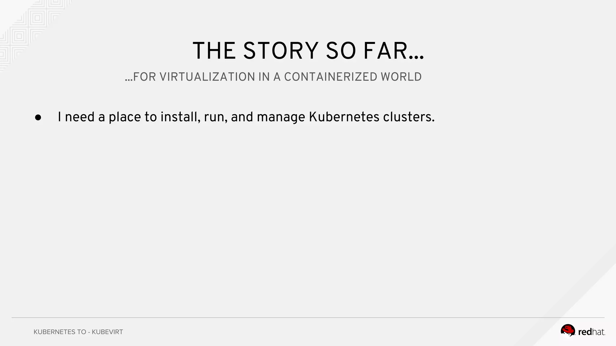 THE STORY SO FAR...
● I need a place to install, run, and manage Kubernetes clusters.
...FOR VIRTUALIZATION IN A CONTAINERIZED WORLD
 