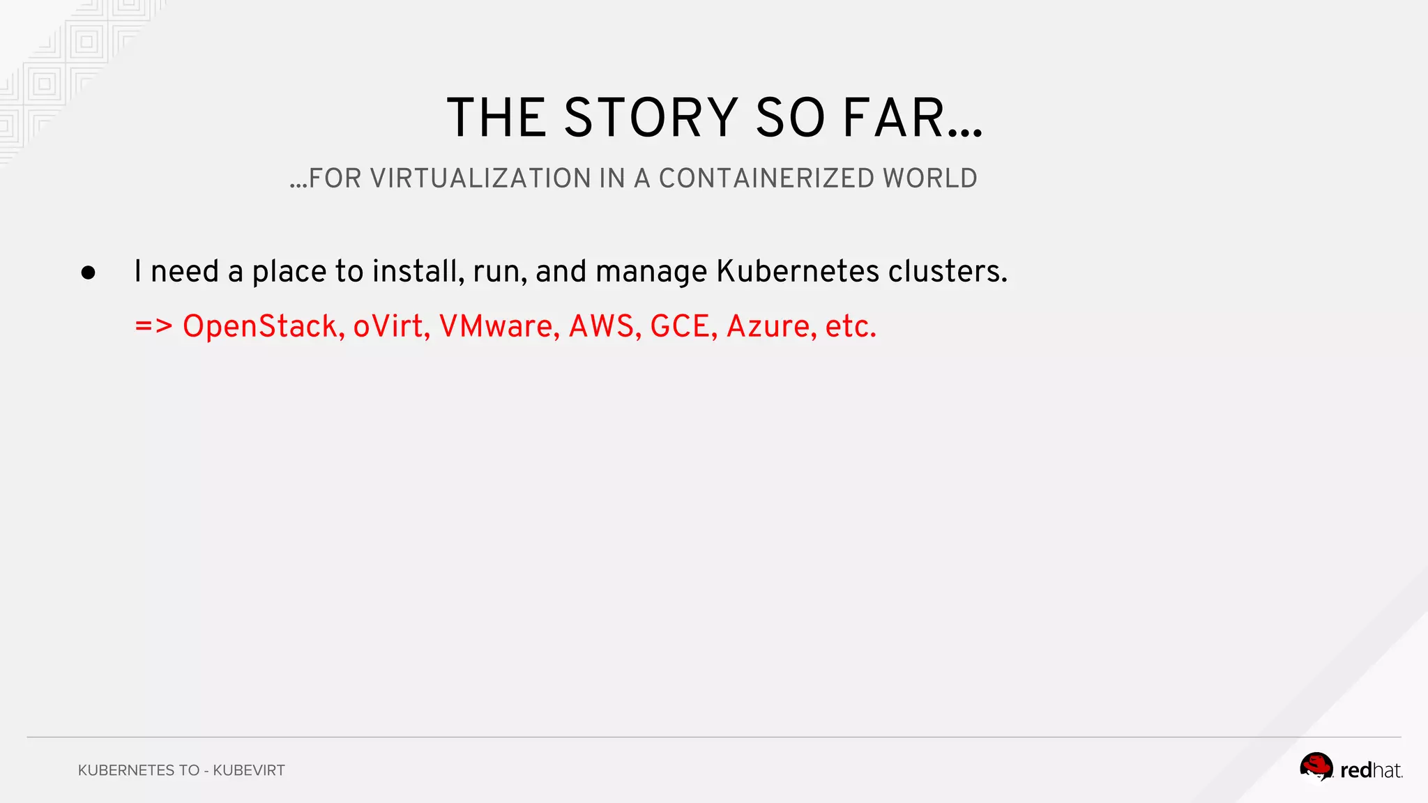 THE STORY SO FAR...
● I need a place to install, run, and manage Kubernetes clusters.
=> OpenStack, oVirt, VMware, AWS, GCE, Azure, etc.
...FOR VIRTUALIZATION IN A CONTAINERIZED WORLD
 