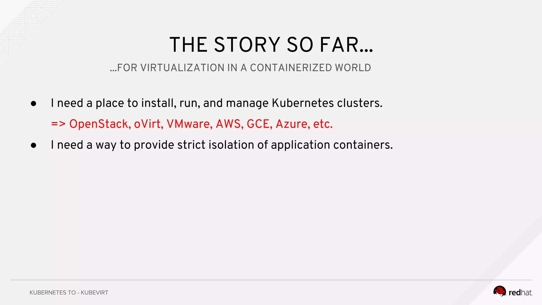 THE STORY SO FAR...
● I need a place to install, run, and manage Kubernetes clusters.
=> OpenStack, oVirt, VMware, AWS, GCE, Azure, etc.
● I need a way to provide strict isolation of application containers.
...FOR VIRTUALIZATION IN A CONTAINERIZED WORLD
 