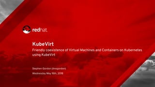KubeVirt
Friendly coexistence of Virtual Machines and Containers on Kubernetes
using KubeVirt
 