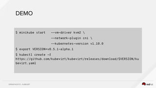 $ minikube start --vm-driver kvm2 
--network-plugin cni 
--kubernetes-version v1.10.0
$ export VERSION=v0.5.1-alpha.1
$ kubectl create -f
https://github.com/kubevirt/kubevirt/releases/download/$VERSION/ku
bevirt.yaml
 