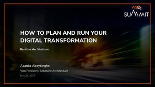 Asanka Abeysinghe
Vice President, Solutions Architecture
May 24, 2017
HOW TO PLAN AND RUN YOUR
DIGITAL TRANSFORMATION
Iterative Architecture
 