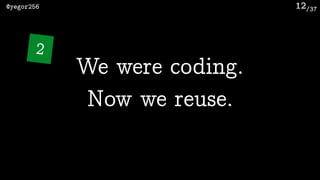 /37@yegor256 12
We were coding.
Now we reuse.
2
 