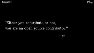 /37@yegor256 16
“Either you contribute or not, 
you are an open source contributor.”
— me
 