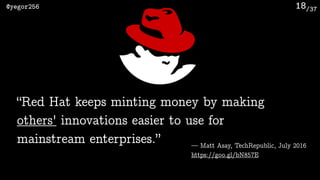 /37@yegor256 18
— Matt Asay, TechRepublic, July 2016
https://goo.gl/bN857E
“Red Hat keeps minting money by making
others' innovations easier to use for
mainstream enterprises.”
 