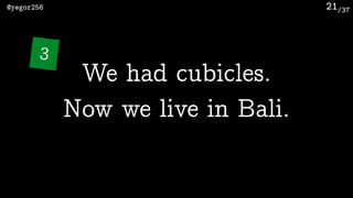 /37@yegor256 21
We had cubicles.
Now we live in Bali.
3
 