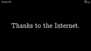 /37@yegor256 22
Thanks to the Internet.
 