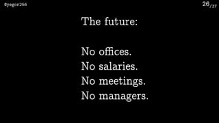 /37@yegor256 26
No salaries.
No oﬃces.
No meetings.
No managers.
The future:
 