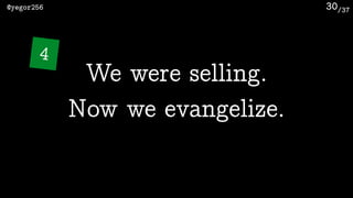 /37@yegor256 30
We were selling. 
Now we evangelize.
4
 