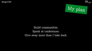 /37@yegor256 35
Give away more than I take back.
My plan
Build communities.
Speak at conferences.
 
