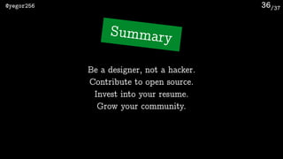 /37@yegor256 36
Invest into your resume.
Summary
Be a designer, not a hacker.
Contribute to open source.
Grow your community.
 