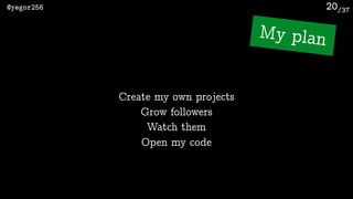 /37@yegor256 20
My plan
Create my own projects
Grow followers
Watch them
Open my code
 