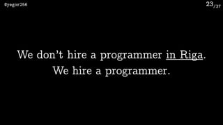 /37@yegor256 23
We don’t hire a programmer in Riga.
We hire a programmer.
 