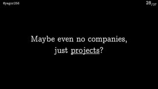/37@yegor256 28
Maybe even no companies, 
just projects?
 