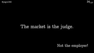 /37@yegor256 34
The market is the judge.
Not the employer!
 