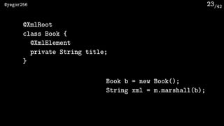 /42@yegor256 23
Book b = new Book();
String xml = m.marshall(b);
@XmlRoot
class Book {
@XmlElement
private String title;
}
 