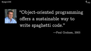 /42@yegor256 4
“Object-oriented programming
oﬀers a sustainable way to
write spaghetti code.”
—Paul Graham, 2003
 