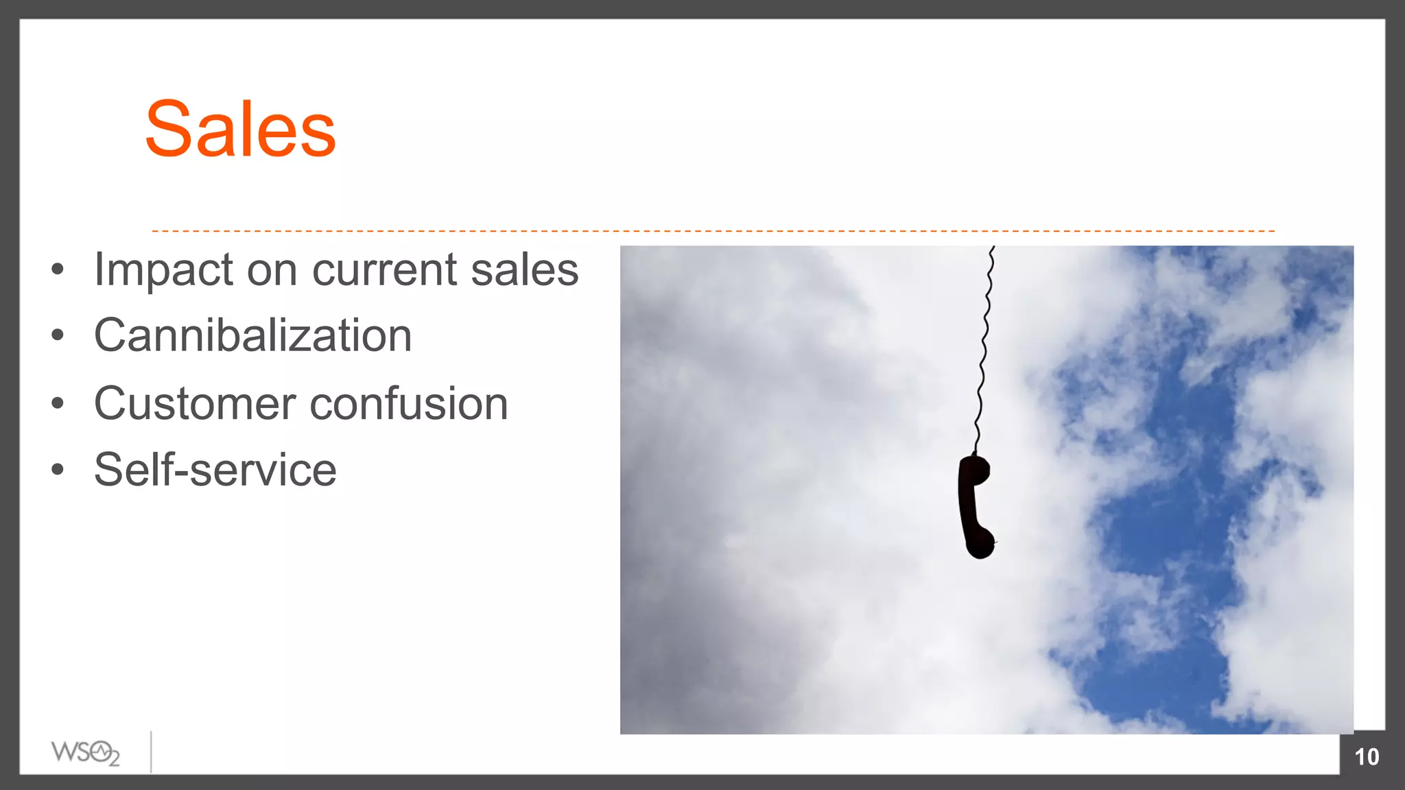 Sales
•  Impact on current sales
•  Cannibalization
•  Customer confusion
•  Self-service
10
 