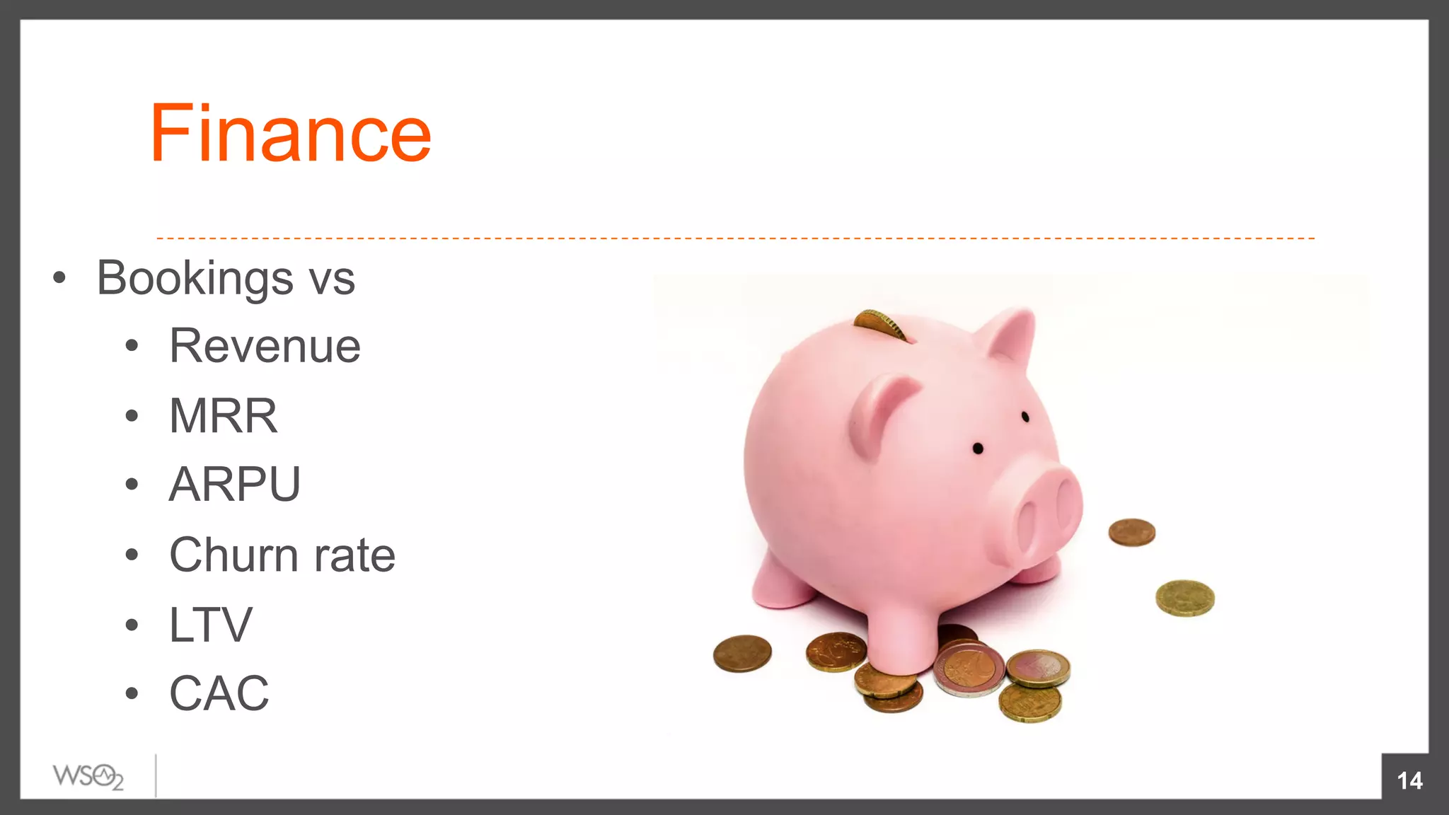 Finance
•  Bookings vs
•  Revenue
•  MRR
•  ARPU
•  Churn rate
•  LTV
•  CAC
14
 