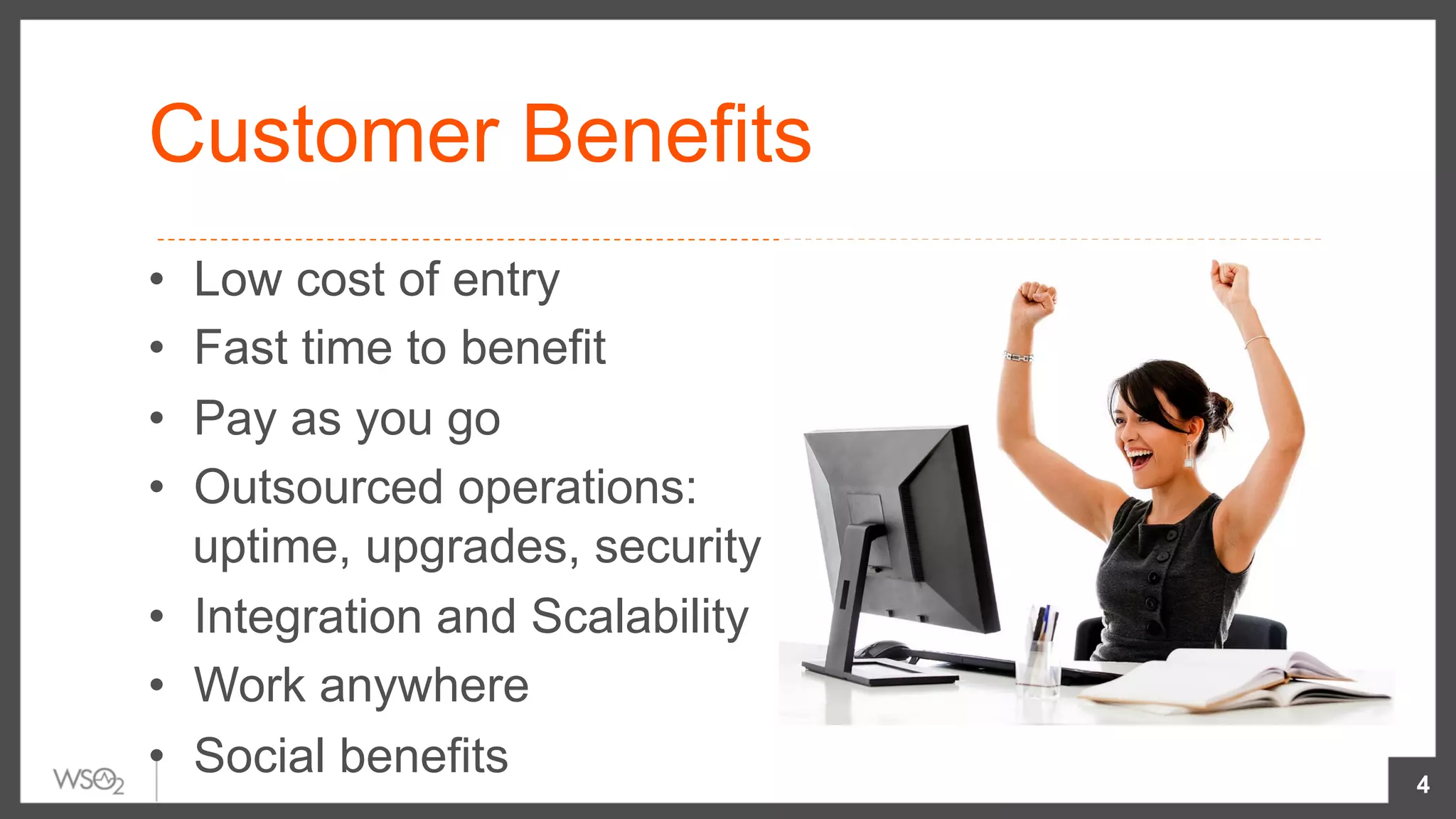 Customer Benefits
•  Low cost of entry
•  Fast time to benefit
•  Pay as you go
•  Outsourced operations:
uptime, upgrades, security
•  Integration and Scalability
•  Work anywhere
•  Social benefits 4
 