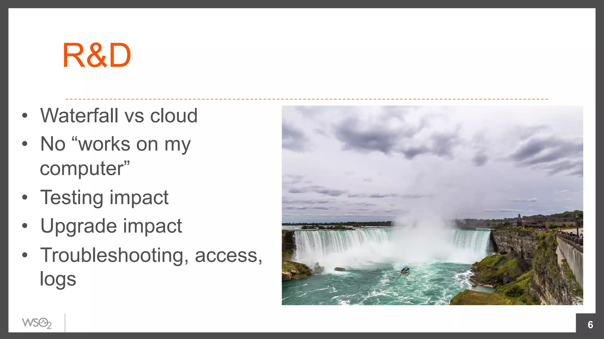 R&D
•  Waterfall vs cloud
•  No “works on my
computer”
•  Testing impact
•  Upgrade impact
•  Troubleshooting, access,
logs
6
 