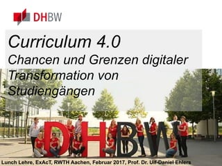 www.dhbw.de
Curriculum 4.0
Chancen und Grenzen digitaler
Transformation von
Studiengängen
Lunch Lehre, ExAcT, RWTH Aachen, Februar 2017, Prof. Dr. Ulf-Daniel Ehlers
 