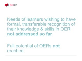 Needs of learners wishing to have
formal, transferable recognition of
their knowledge & skills in OER
not addressed so far
Full potential of OERs not
reached
 