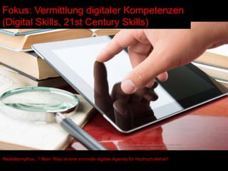 Fokus: Vermittlung digitaler Kompetenzen
(Digital Skills, 21st Century Skills)
Realitätsmythos...? Aber: Was ist eine sinnvolle digitale Agenda für Hochschullehre?
http://images.google.de/imgres?imgurl=http://www.dhbw-
vs.de/fileadmin/content/101_HEADER_BILDER/02_Header_Bilder_Unterseiten/
 