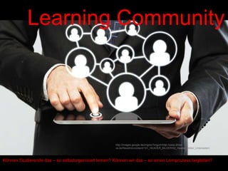 Learning Community
Können Studierende das – so selbstorganisiert lernen? Können wir das – so einen Lernprozess begleiten?
http://images.google.de/imgres?imgurl=http://www.dhbw-
vs.de/fileadmin/content/101_HEADER_BILDER/02_Header_Bilder_Unterseiten/
 