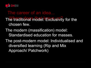 The career of an idea...
Where does that leave us?The traditional model: Exclusivity for the
chosen few.
The modern (massification) model:
Standardised education for masses.
The post-modern model: Individualised and
diversified learning (Rip and Mix
Approach/ Patchwork)
 